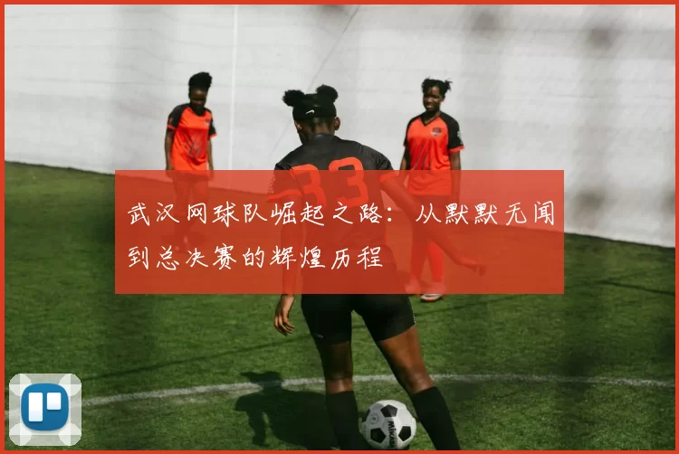 武汉网球队崛起之路：从默默无闻到总决赛的辉煌历程