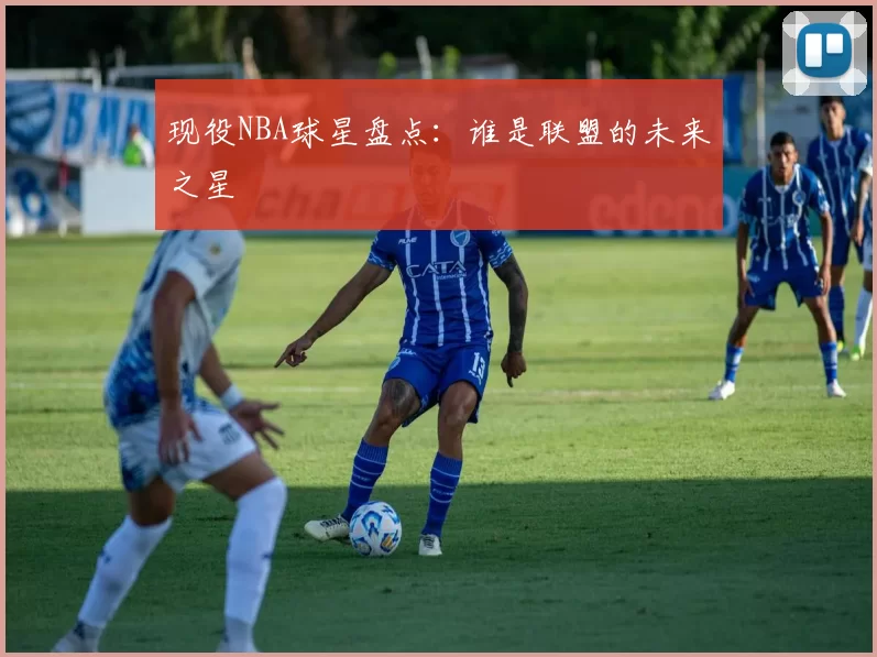 现役NBA球星盘点：谁是联盟的未来之星