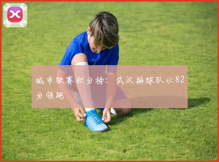城市联赛积分榜：武汉排球队以82分领跑