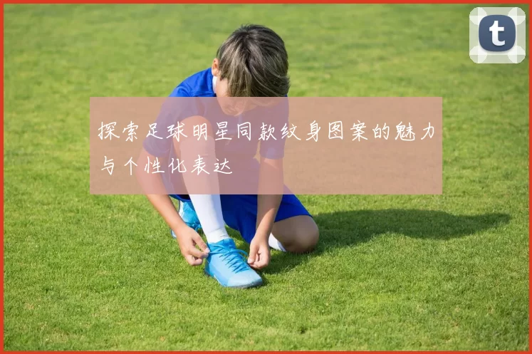 探索足球明星同款纹身图案的魅力与个性化表达