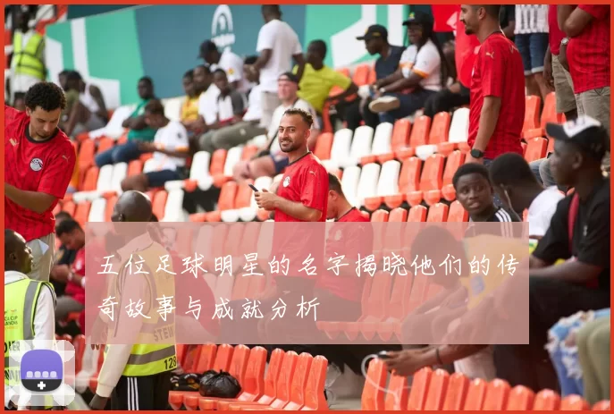 五位足球明星的名字揭晓他们的传奇故事与成就分析
