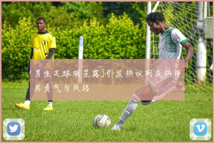 男生足球明星露j引发热议网友热评其勇气与风格