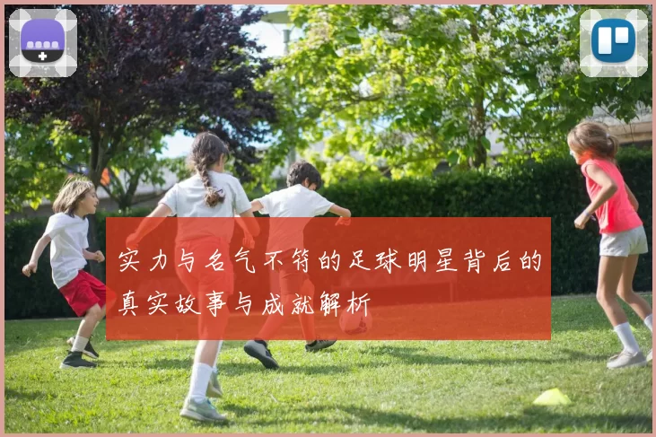 实力与名气不符的足球明星背后的真实故事与成就解析