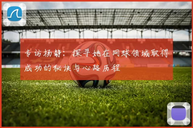 专访杨静：探寻她在网球领域取得成功的秘诀与心路历程