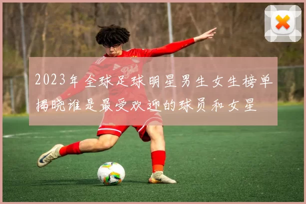 2023年全球足球明星男生女生榜单揭晓谁是最受欢迎的球员和女星