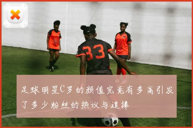 足球明星C罗的颜值究竟有多高引发了多少粉丝的热议与追捧