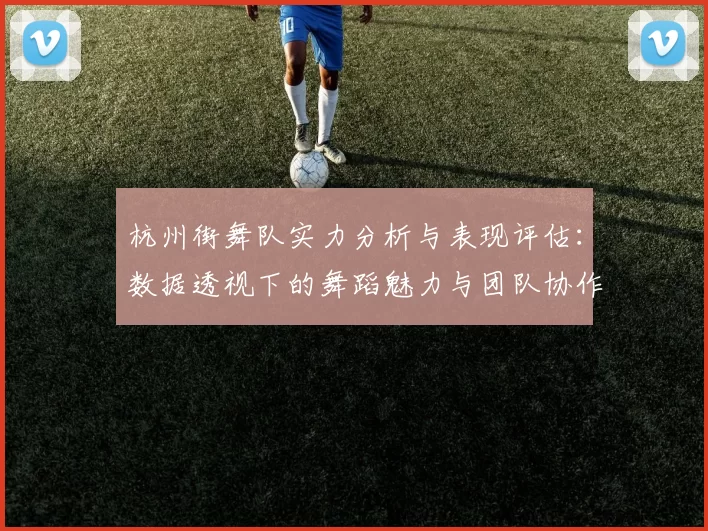 杭州街舞队实力分析与表现评估：数据透视下的舞蹈魅力与团队协作