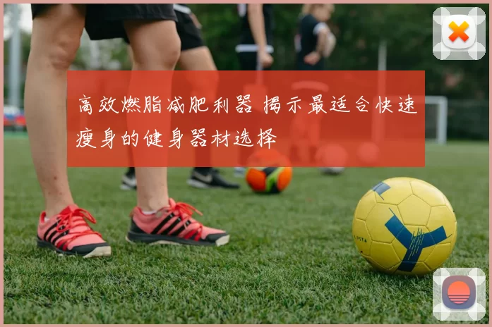 高效燃脂减肥利器 揭示最适合快速瘦身的健身器材选择