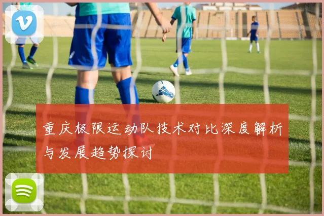 重庆极限运动队技术对比深度解析与发展趋势探讨