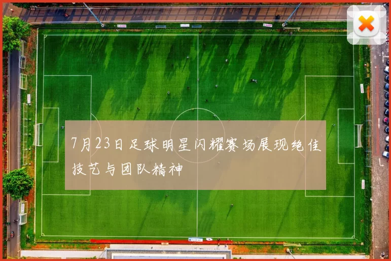 7月23日足球明星闪耀赛场展现绝佳技艺与团队精神