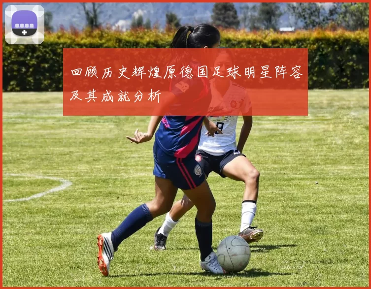 回顾历史辉煌原德国足球明星阵容及其成就分析