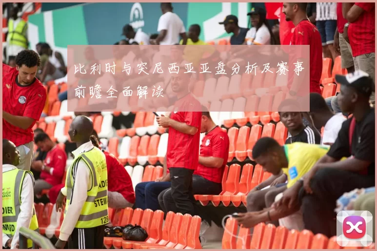 比利时与突尼西亚亚盘分析及赛事前瞻全面解读