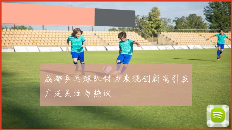 成都乒乓球队耐力表现创新高引发广泛关注与热议
