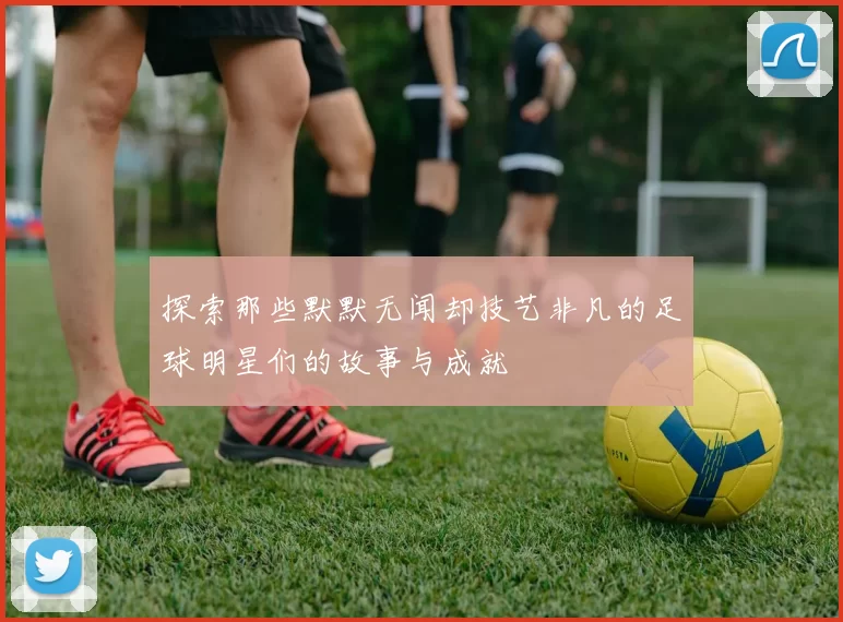 探索那些默默无闻却技艺非凡的足球明星们的故事与成就