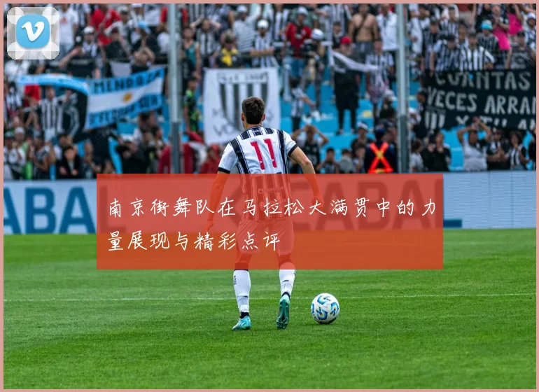 南京街舞队在马拉松大满贯中的力量展现与精彩点评