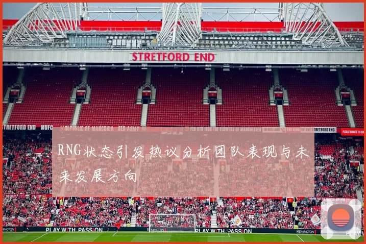 RNG状态引发热议分析团队表现与未来发展方向