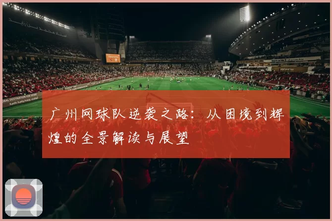 广州网球队逆袭之路：从困境到辉煌的全景解读与展望