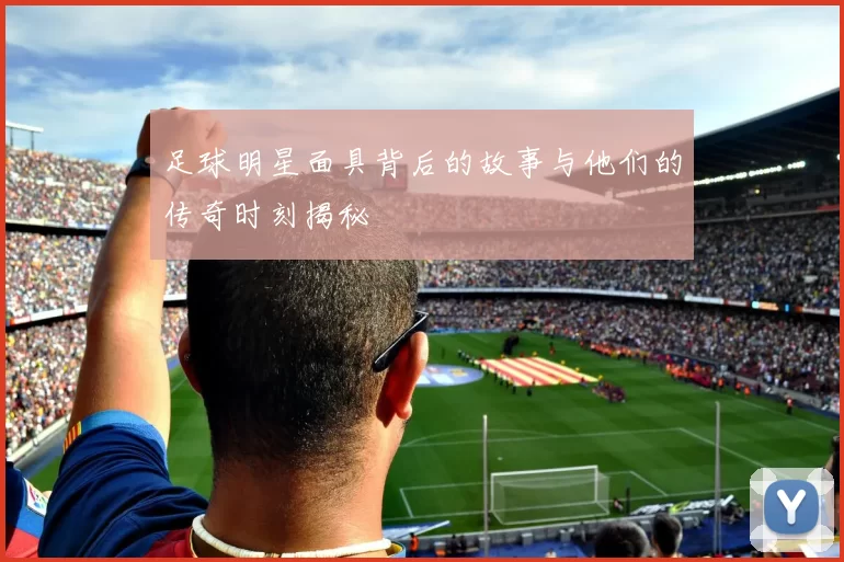 足球明星面具背后的故事与他们的传奇时刻揭秘