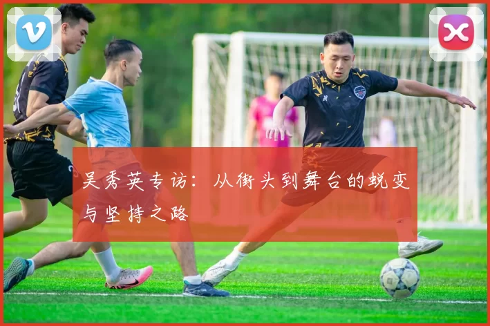 吴秀英专访：从街头到舞台的蜕变与坚持之路