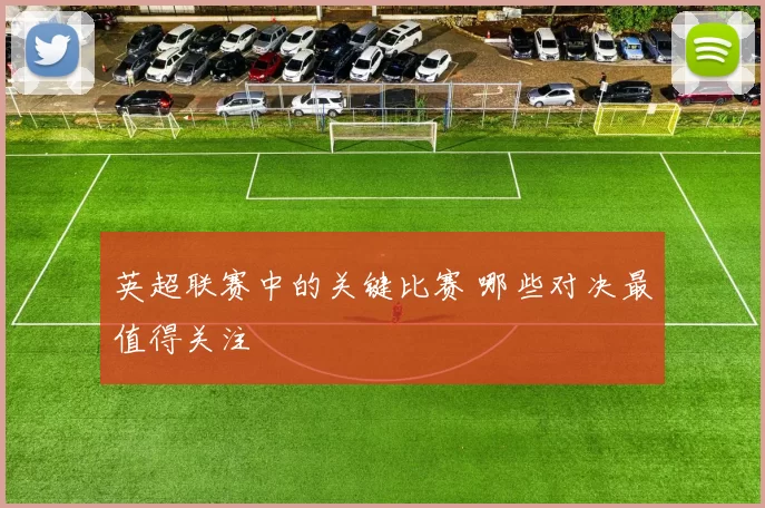 英超联赛中的关键比赛 哪些对决最值得关注