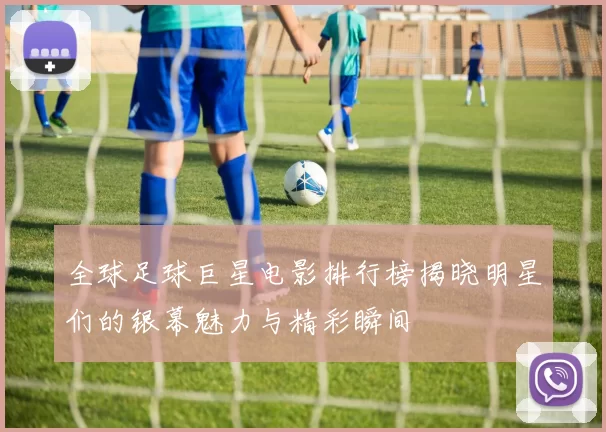 全球足球巨星电影排行榜揭晓明星们的银幕魅力与精彩瞬间