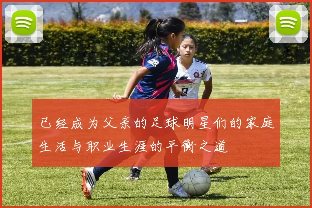 已经成为父亲的足球明星们的家庭生活与职业生涯的平衡之道
