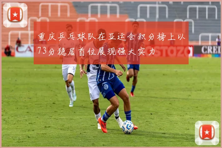 重庆乒乓球队在亚运会积分榜上以73分稳居首位展现强大实力