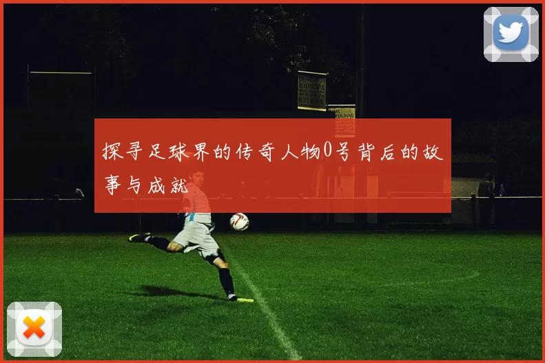 探寻足球界的传奇人物0号背后的故事与成就