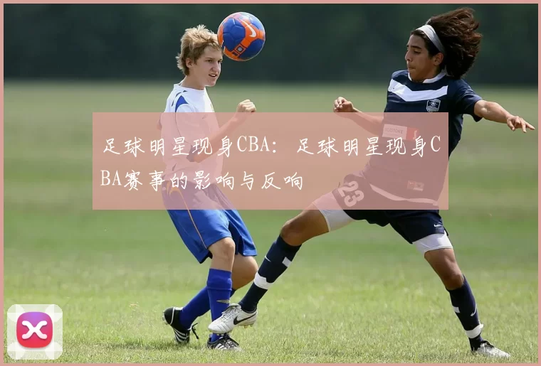 足球明星现身CBA：足球明星现身CBA赛事的影响与反响