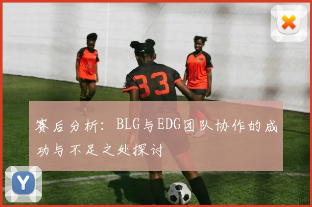 赛后分析：BLG与EDG团队协作的成功与不足之处探讨