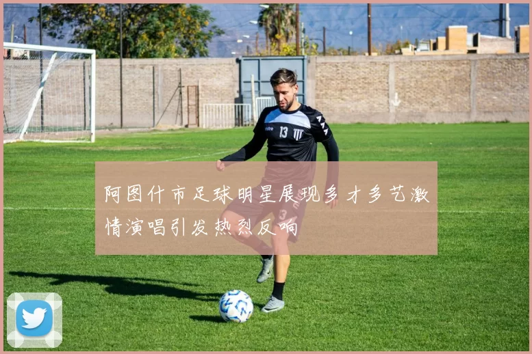 阿图什市足球明星展现多才多艺激情演唱引发热烈反响