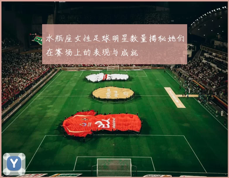 水瓶座女性足球明星数量揭秘她们在赛场上的表现与成就