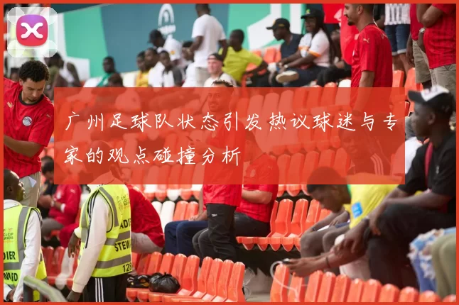 广州足球队状态引发热议球迷与专家的观点碰撞分析