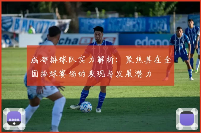成都排球队实力解析：聚焦其在全国排球赛场的表现与发展潜力