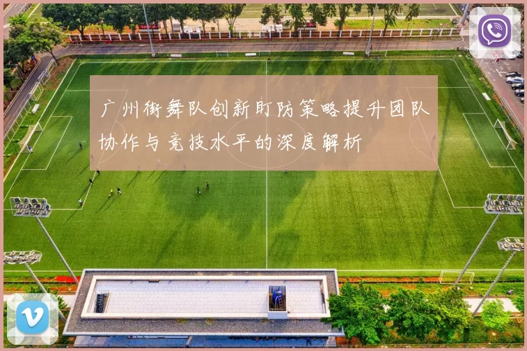广州街舞队创新盯防策略提升团队协作与竞技水平的深度解析