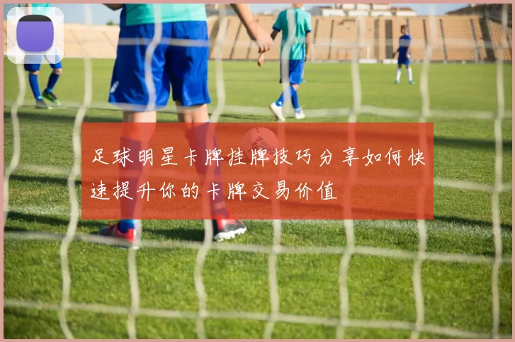足球明星卡牌挂牌技巧分享如何快速提升你的卡牌交易价值
