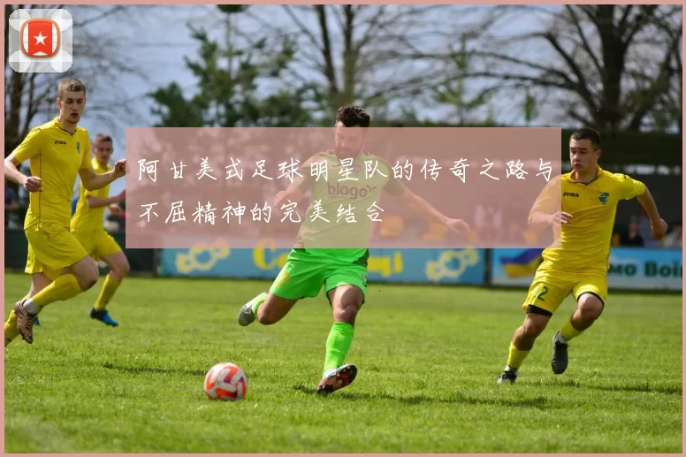 阿甘美式足球明星队的传奇之路与不屈精神的完美结合