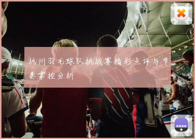 杭州羽毛球队挑战赛精彩点评与节奏掌控分析