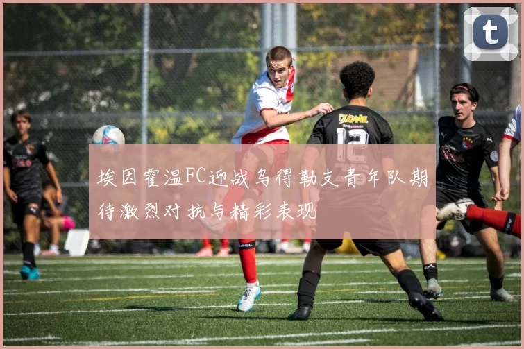 埃因霍温FC迎战乌得勒支青年队期待激烈对抗与精彩表现