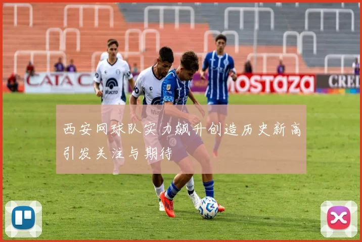 西安网球队实力飙升创造历史新高引发关注与期待