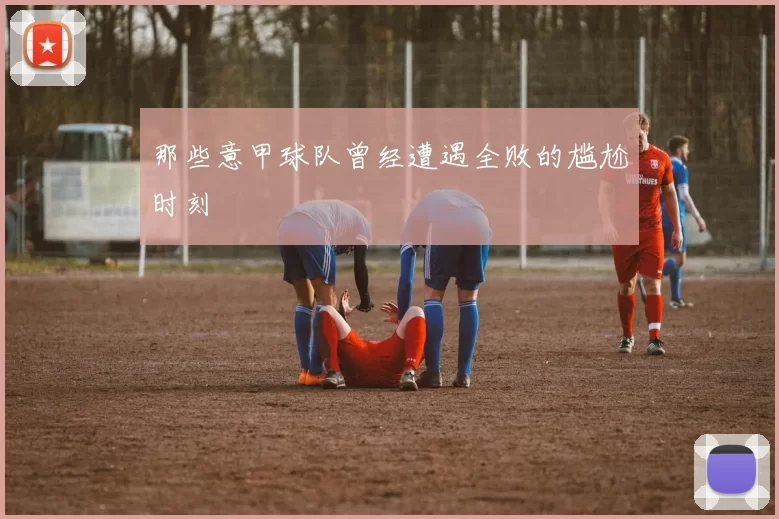 那些意甲球队曾经遭遇全败的尴尬时刻