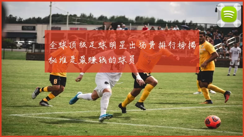 全球顶级足球明星出场费排行榜揭秘谁是最赚钱的球员