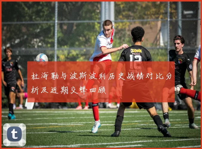 杜海勒与波斯波利历史战绩对比分析及近期交锋回顾