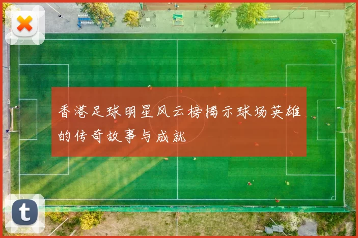 香港足球明星风云榜揭示球场英雄的传奇故事与成就