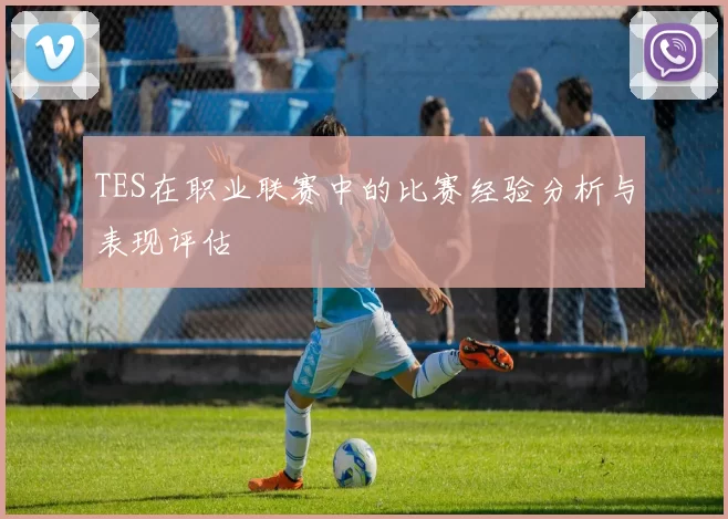 TES在职业联赛中的比赛经验分析与表现评估