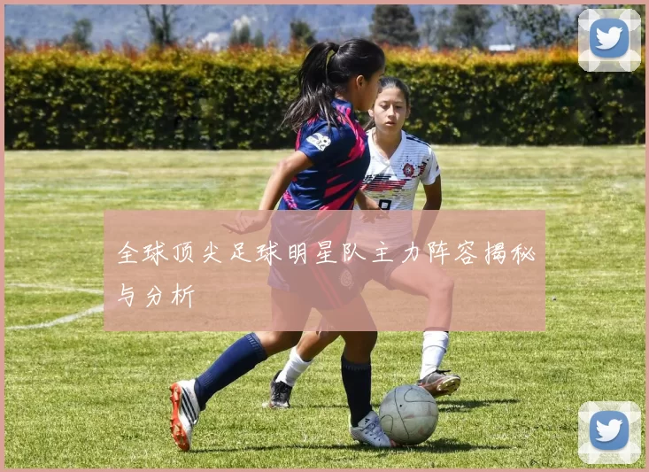 全球顶尖足球明星队主力阵容揭秘与分析