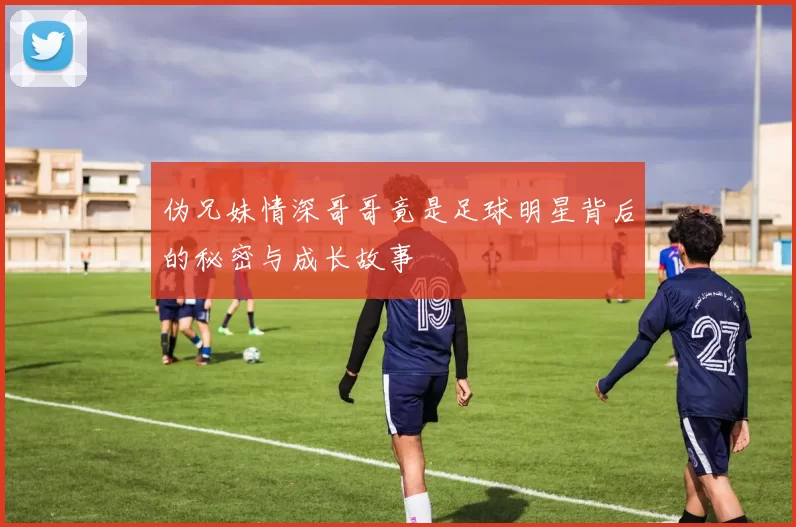 伪兄妹情深哥哥竟是足球明星背后的秘密与成长故事