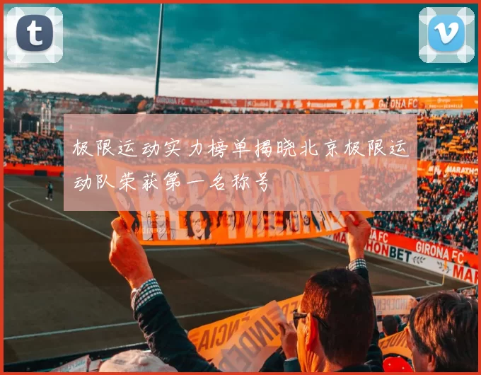 极限运动实力榜单揭晓北京极限运动队荣获第一名称号