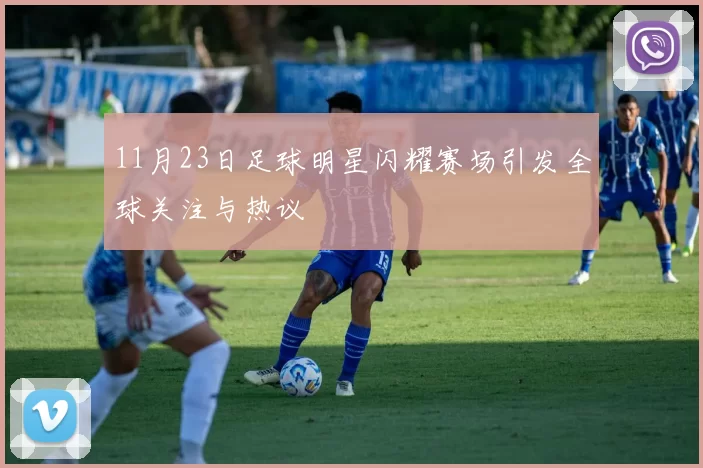 11月23日足球明星闪耀赛场引发全球关注与热议