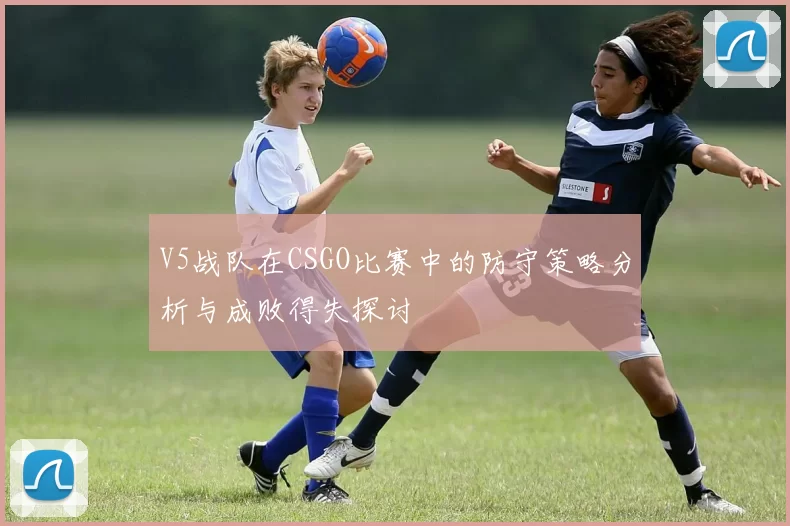 V5战队在CSGO比赛中的防守策略分析与成败得失探讨